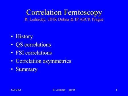 5.08.2005R. Lednický qm'051 Correlation Femtoscopy R. Lednický, JINR Dubna & IP ASCR Prague History QS correlations FSI correlations Correlation asymmetries.