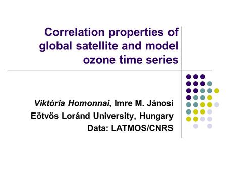 Correlation properties of global satellite and model ozone time series Viktória Homonnai, Imre M. Jánosi Eötvös Loránd University, Hungary Data: LATMOS/CNRS.