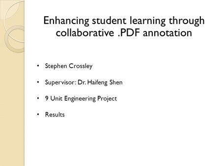 Stephen Crossley Supervisor: Dr. Haifeng Shen 9 Unit Engineering Project Results Enhancing student learning through collaborative.PDF annotation.