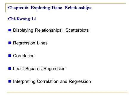 Chapter 6: Exploring Data: Relationships Chi-Kwong Li Displaying Relationships: Scatterplots Regression Lines Correlation Least-Squares Regression Interpreting.