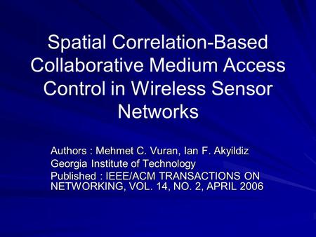 Spatial Correlation-Based Collaborative Medium Access Control in Wireless Sensor Networks Authors : Mehmet C. Vuran, Ian F. Akyildiz Georgia Institute.