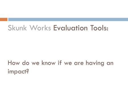 Skunk Works Evaluation Tools: How do we know if we are having an impact?