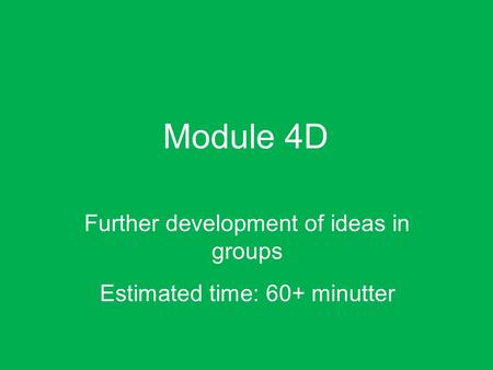 Module 4D Further development of ideas in groups Estimated time: 60+ minutter.