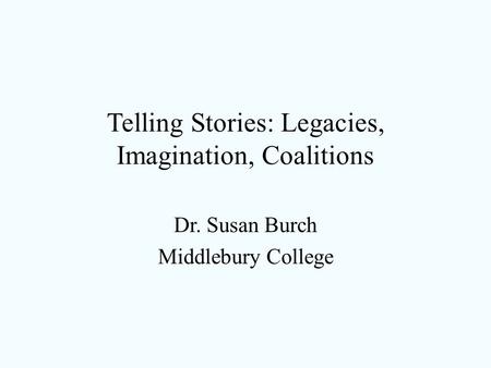 Telling Stories: Legacies, Imagination, Coalitions Dr. Susan Burch Middlebury College.