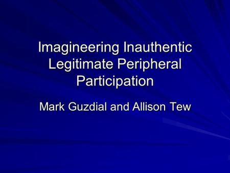 Imagineering Inauthentic Legitimate Peripheral Participation Mark Guzdial and Allison Tew.