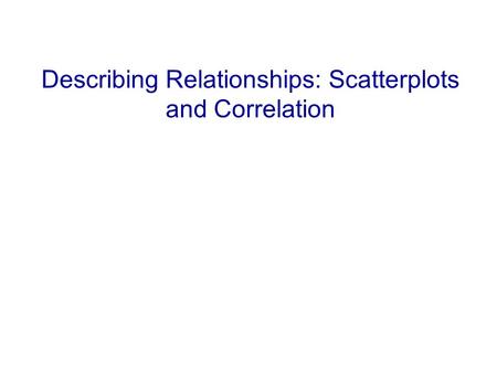 Describing Relationships: Scatterplots and Correlation.