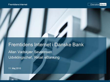 Fremtidens Internet i Danske Bank Allan Vadskjær Severinsen Udviklingschef, Retail eBanking 11. Maj 2010 Fremtidens Internet.
