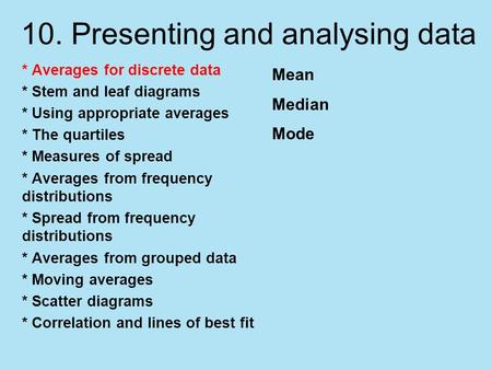 10. Presenting and analysing data * Averages for discrete data * Stem and leaf diagrams * Using appropriate averages * The quartiles * Measures of spread.