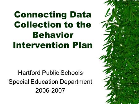 Connecting Data Collection to the Behavior Intervention Plan Hartford Public Schools Special Education Department 2006-2007.