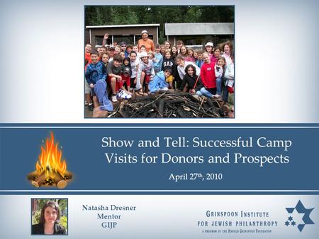 April 27 th, 2010 Show and Tell: Successful Camp Visits for Donors and Prospects Natasha Dresner Mentor GIJP.