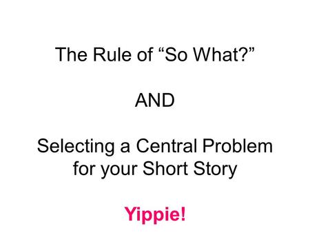 The Rule of “So What?” AND Selecting a Central Problem for your Short Story Yippie!