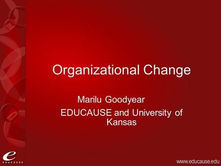 Organizational Change Marilu Goodyear EDUCAUSE and University of Kansas.