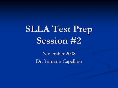 SLLA Test Prep Session #2 November 2008 Dr. Tamerin Capellino.
