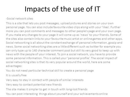 Impacts of the use of IT -Social network sites This is a site that lets you post messages, upload pictures and stories on your own personal page. You can.