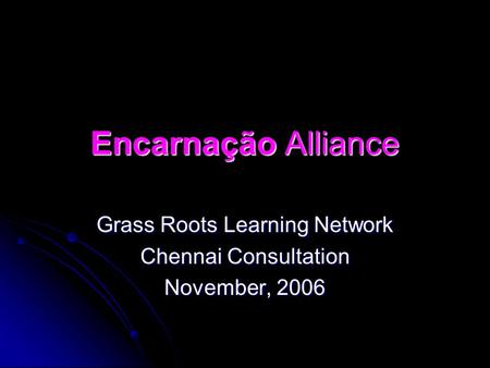 Encarnação Alliance Grass Roots Learning Network Chennai Consultation November, 2006.