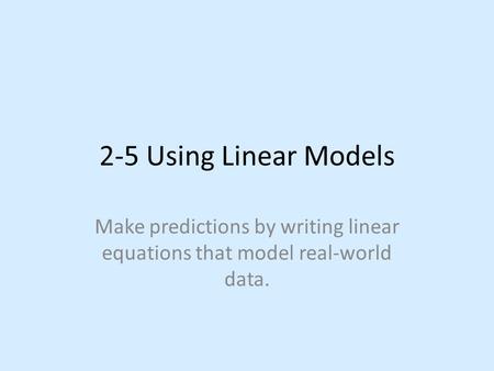 2-5 Using Linear Models Make predictions by writing linear equations that model real-world data.