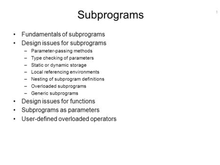1 Subprograms Fundamentals of subprograms Design issues for subprograms –Parameter-passing methods –Type checking of parameters –Static or dynamic storage.