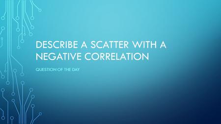 DESCRIBE A SCATTER WITH A NEGATIVE CORRELATION QUESTION OF THE DAY.