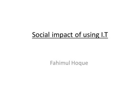 Social impact of using I.T Fahimul Hoque. Local Community Development in IT have lead to changes in the way local communities work. IT has changed the.