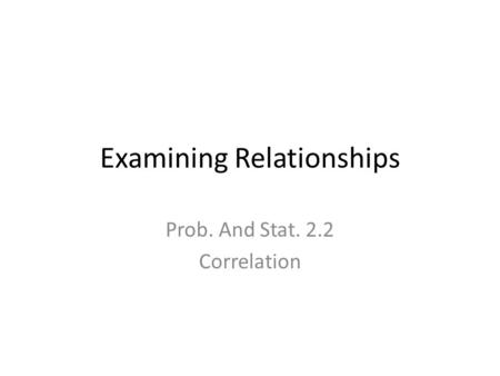 Examining Relationships Prob. And Stat. 2.2 Correlation.