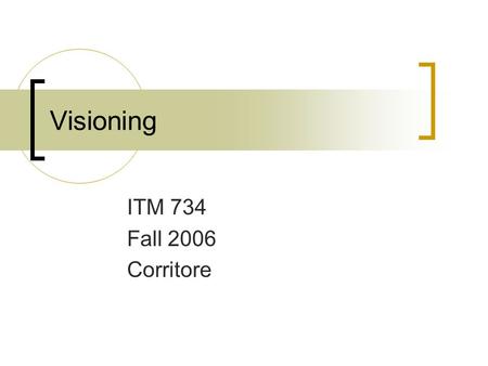 Visioning ITM 734 Fall 2006 Corritore. 2 Visioning Goal – to create a vision of how your system will support your users’ work. * says what the new work.