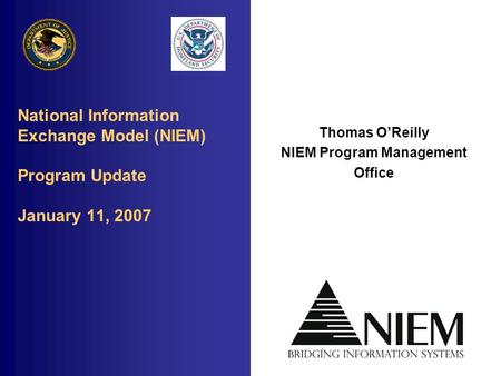 National Information Exchange Model (NIEM) Program Update January 11, 2007 Thomas O’Reilly NIEM Program Management Office.