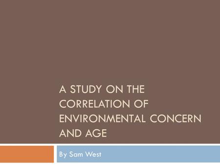 A STUDY ON THE CORRELATION OF ENVIRONMENTAL CONCERN AND AGE By Sam West.