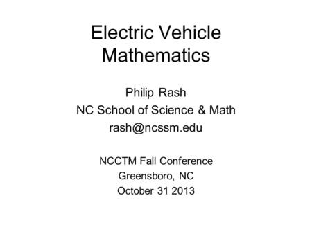 Electric Vehicle Mathematics Philip Rash NC School of Science & Math NCCTM Fall Conference Greensboro, NC October 31 2013.