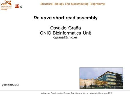 Advanced Bioinformatics Course, Francisco de Vitoria University, December 2012 De novo short read assembly Osvaldo Graña CNIO Bioinformatics Unit