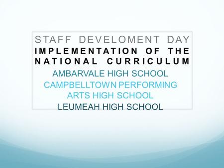 STAFF DEVELOMENT DAY IMPLEMENTATION OF THE NATIONAL CURRICULUM AMBARVALE HIGH SCHOOL CAMPBELLTOWN PERFORMING ARTS HIGH SCHOOL LEUMEAH HIGH SCHOOL.
