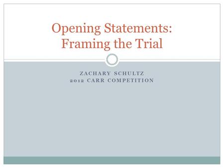 ZACHARY SCHULTZ 2012 CARR COMPETITION Opening Statements: Framing the Trial.