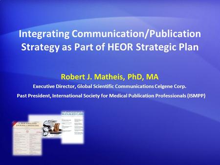 Robert J. Matheis, PhD, MA Executive Director, Global Scientific Communications Celgene Corp. Integrating Communication/Publication Strategy as Part of.