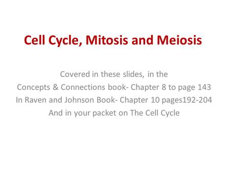 Cell Cycle, Mitosis and Meiosis Covered in these slides, in the Concepts & Connections book- Chapter 8 to page 143 In Raven and Johnson Book- Chapter 10.