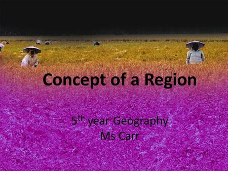 Concept of a Region 5 th year Geography Ms Carr. Identify the different types of regions that are present in the world today Understand that some regions.