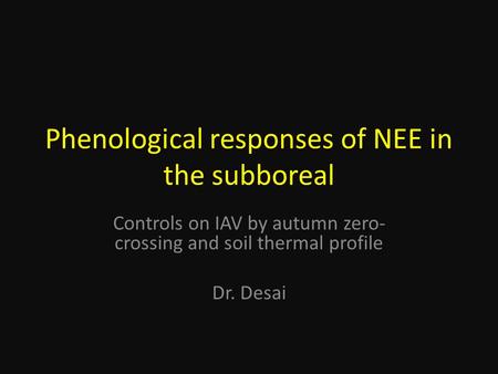 Phenological responses of NEE in the subboreal Controls on IAV by autumn zero- crossing and soil thermal profile Dr. Desai.