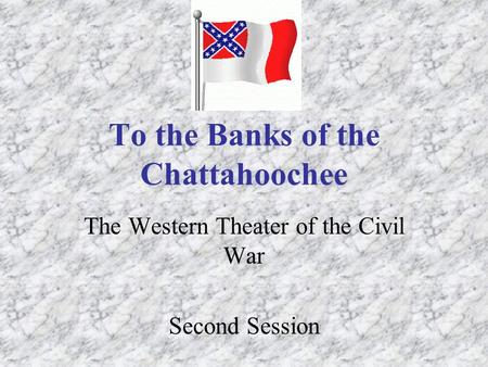 To the Banks of the Chattahoochee The Western Theater of the Civil War Second Session.