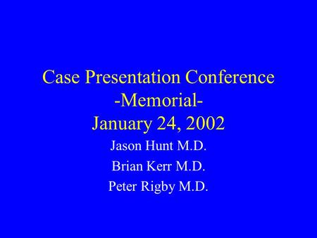 Case Presentation Conference -Memorial- January 24, 2002 Jason Hunt M.D. Brian Kerr M.D. Peter Rigby M.D.
