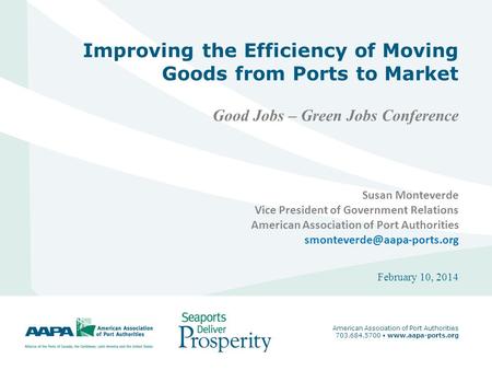 1 Improving the Efficiency of Moving Goods from Ports to Market Good Jobs – Green Jobs Conference February 10, 2014 American Association of Port Authorities.
