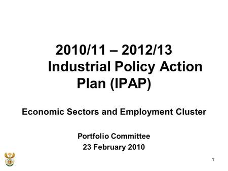 1 2010/11 – 2012/13 Industrial Policy Action Plan (IPAP) Economic Sectors and Employment Cluster Portfolio Committee 23 February 2010.