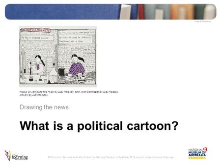 What is a political cartoon? Drawing the news © Education Services Australia Ltd and the National Museum of Australia, 2010, except where indicated otherwise.