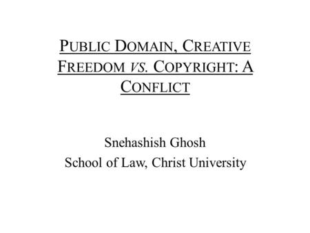 P UBLIC D OMAIN, C REATIVE F REEDOM VS. C OPYRIGHT : A C ONFLICT Snehashish Ghosh School of Law, Christ University.