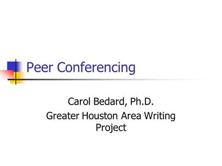 Peer Conferencing Carol Bedard, Ph.D. Greater Houston Area Writing Project.
