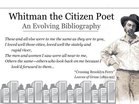 Whitman the Citizen Poet An Evolving Bibliography These and all else were to me the same as they are to you, I loved well those cities, loved well the.