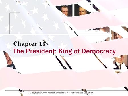 Copyright © 2009 Pearson Education, Inc. Publishing as Longman. The President: King of Democracy Chapter 13.