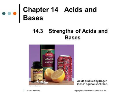 Basic Chemistry Copyright © 2011 Pearson Education, Inc. 1 Chapter 14 Acids and Bases 14.3 Strengths of Acids and Bases Acids produce hydrogen ions in.