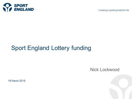Creating a sporting habit for life Sport England Lottery funding Nick Lockwood 19 March 2015.