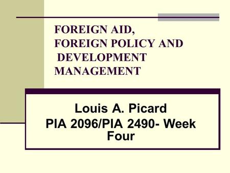 FOREIGN AID, FOREIGN POLICY AND DEVELOPMENT MANAGEMENT Louis A. Picard PIA 2096/PIA 2490- Week Four.