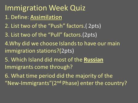 Immigration Week Quiz Assimilation 1. Define: Assimilation 2. List two of the “Push” factors.( 2pts) 3. List two of the “Pull” factors.(2pts) 4.Why did.
