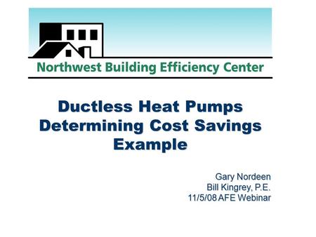 Ductless Heat Pumps Determining Cost Savings Example Gary Nordeen Bill Kingrey, P.E. 11/5/08 AFE Webinar.