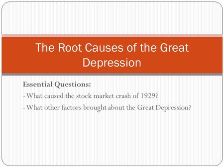 Essential Questions: - What caused the stock market crash of 1929? - What other factors brought about the Great Depression? The Root Causes of the Great.